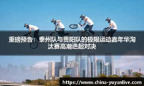 重磅预告：泰州队与贵阳队的极限运动嘉年华淘汰赛高潮迭起对决