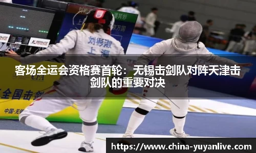 客场全运会资格赛首轮：无锡击剑队对阵天津击剑队的重要对决