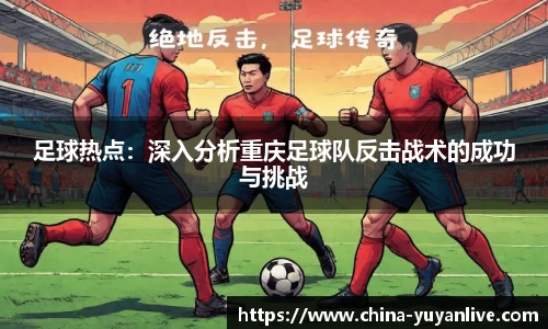 足球热点：深入分析重庆足球队反击战术的成功与挑战