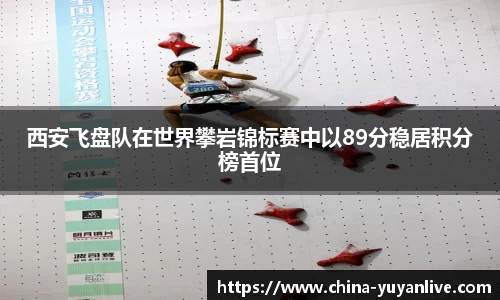 西安飞盘队在世界攀岩锦标赛中以89分稳居积分榜首位
