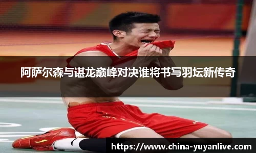 阿萨尔森与谌龙巅峰对决谁将书写羽坛新传奇